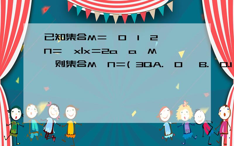 已知集合M＝{0,1,2},N＝{x|x＝2a,a∈M},则集合M∩N＝( 3QA.{0} B.{0.1} C{1.2} D{0.2}