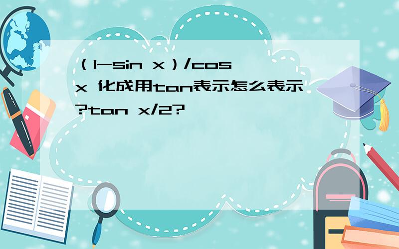 （1-sin x）/cos x 化成用tan表示怎么表示?tan x/2?