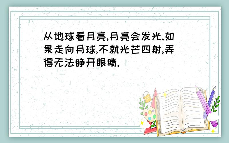 从地球看月亮,月亮会发光.如果走向月球,不就光芒四射,弄得无法睁开眼睛.