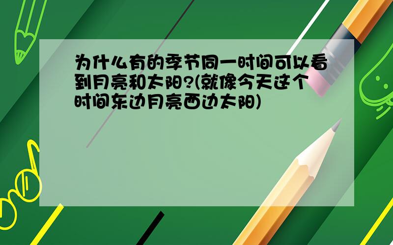 为什么有的季节同一时间可以看到月亮和太阳?(就像今天这个时间东边月亮西边太阳)