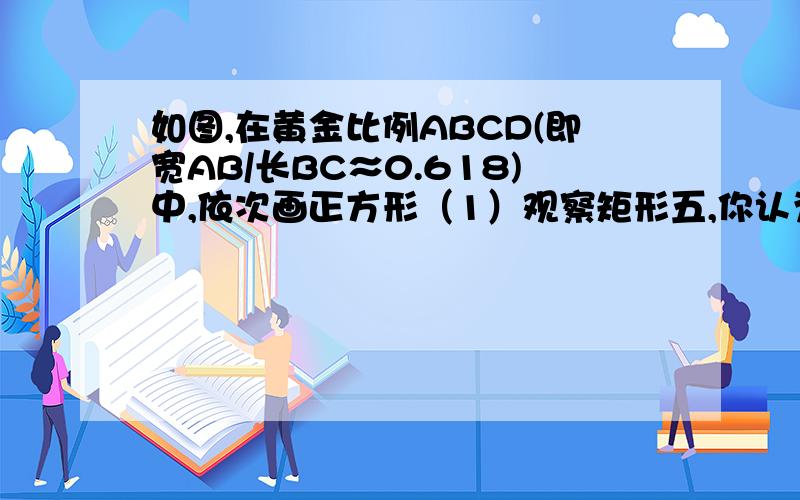 如图,在黄金比例ABCD(即宽AB/长BC≈0.618)中,依次画正方形（1）观察矩形五,你认为它也是一个黄金矩形吗?（2）设BC=1（单位长度）,通过计算,能否验证你的判断?