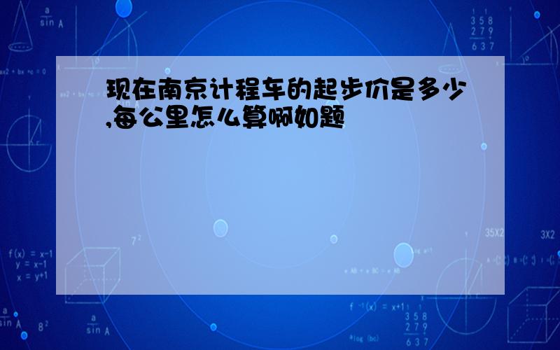 现在南京计程车的起步价是多少,每公里怎么算啊如题