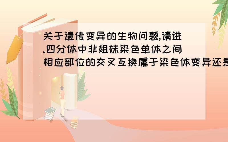 关于遗传变异的生物问题,请进.四分体中非姐妹染色单体之间相应部位的交叉互换属于染色体变异还是基因重组呢?还有,染色体上DNA碱基对的增添和缺失,碱基对哟,而且是增添和缺失,不是单个