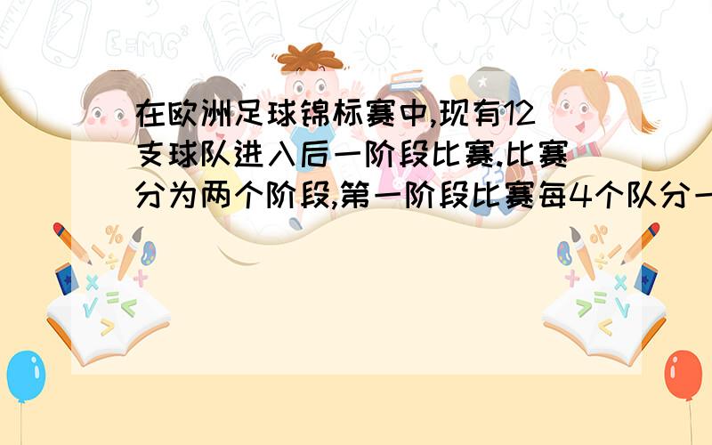 在欧洲足球锦标赛中,现有12支球队进入后一阶段比赛.比赛分为两个阶段,第一阶段比赛每4个队分一组,每组的前2名进入第二阶段比赛,按同样方式进行以后的比赛,最后决出冠亚军.一共要进行