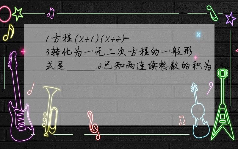 1方程(x+1)(x+2)=3转化为一元二次方程的一般形式是_____.2已知两连续整数的积为132,这两数是___,___