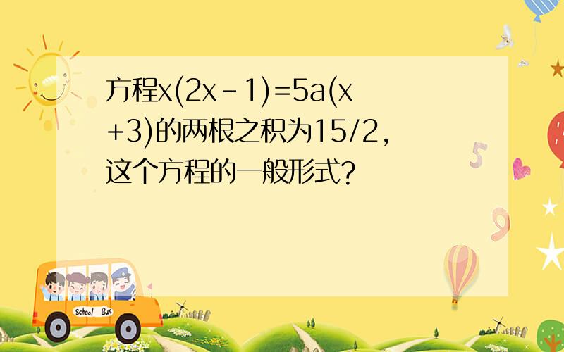 方程x(2x-1)=5a(x+3)的两根之积为15/2,这个方程的一般形式?