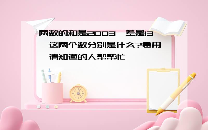 两数的和是2003,差是13,这两个数分别是什么?急用……请知道的人帮帮忙