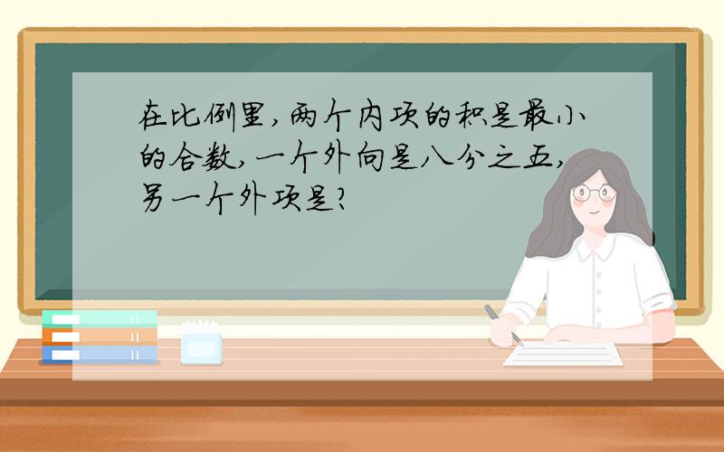 在比例里,两个内项的积是最小的合数,一个外向是八分之五,另一个外项是?