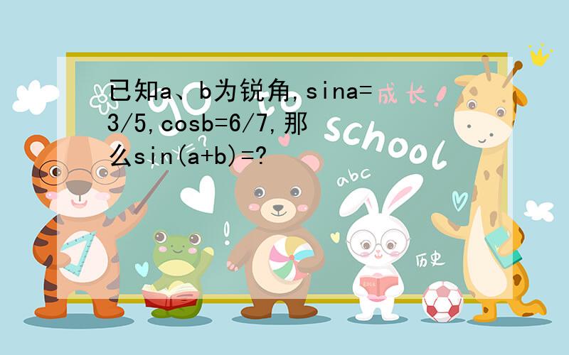 已知a、b为锐角,sina=3/5,cosb=6/7,那么sin(a+b)=?