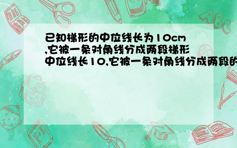 已知梯形的中位线长为10cm,它被一条对角线分成两段梯形中位线长10,它被一条对角线分成两段的差为4cm,那么这个梯形的两底的长分别为 ( )