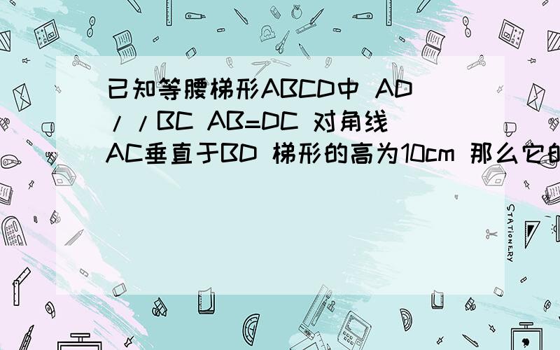 已知等腰梯形ABCD中 AD//BC AB=DC 对角线AC垂直于BD 梯形的高为10cm 那么它的中位线长为