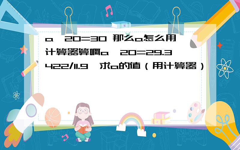 a^20=30 那么a怎么用计算器算啊a^20=29.3422/11.9,求a的值（用计算器）