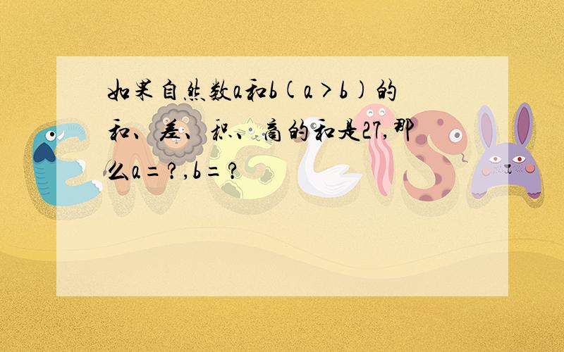 如果自然数a和b(a>b)的和、差、积、商的和是27,那么a=?,b=?