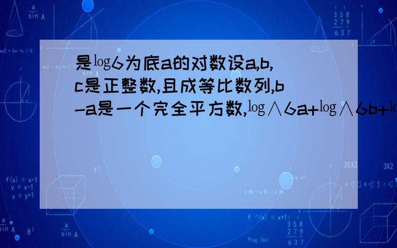 是㏒6为底a的对数设a,b,c是正整数,且成等比数列,b-a是一个完全平方数,㏒∧6a+㏒∧6b+㏒∧6c=6,则a+b+c=?