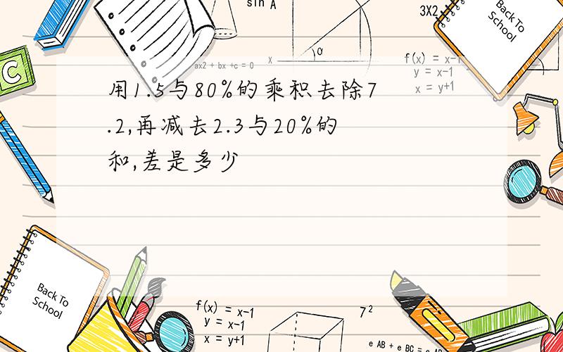 用1.5与80%的乘积去除7.2,再减去2.3与20%的和,差是多少