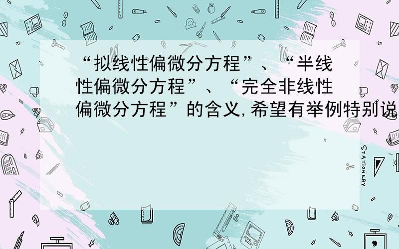 “拟线性偏微分方程”、“半线性偏微分方程”、“完全非线性偏微分方程”的含义,希望有举例特别说明下 “拟线性偏微分方程”和“半线性偏微分方程”的区别,希望“举例”详细说明下.