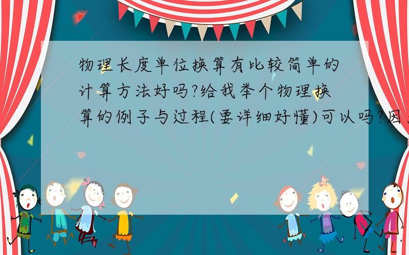 物理长度单位换算有比较简单的计算方法好吗?给我举个物理换算的例子与过程(要详细好懂)可以吗?因为我是初二新生,刚刚接触物理,