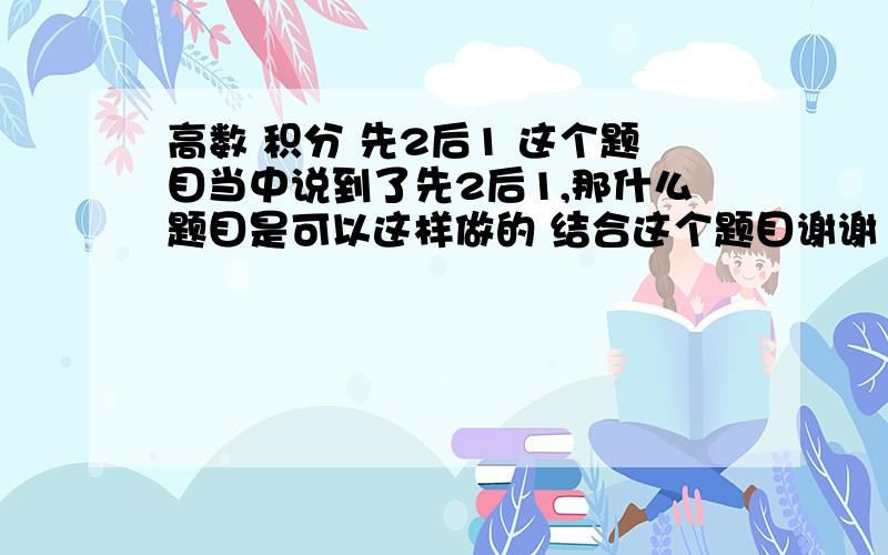 高数 积分 先2后1 这个题目当中说到了先2后1,那什么题目是可以这样做的 结合这个题目谢谢