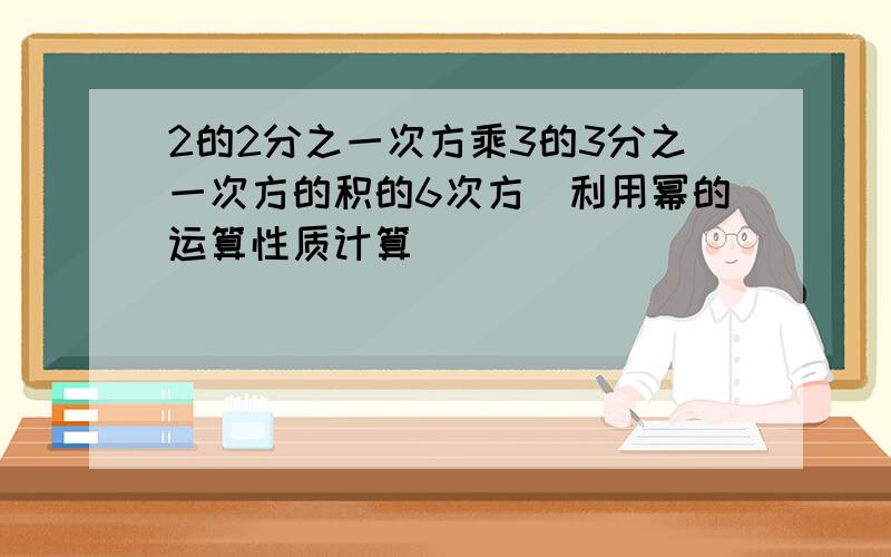 2的2分之一次方乘3的3分之一次方的积的6次方（利用幂的运算性质计算）