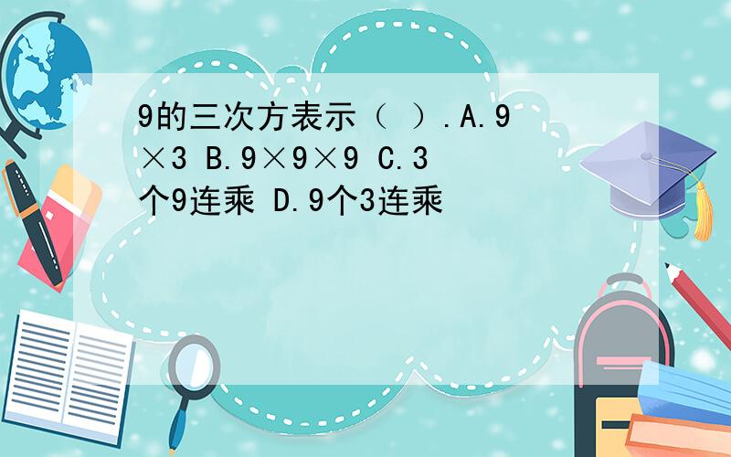 9的三次方表示（ ）.A.9×3 B.9×9×9 C.3个9连乘 D.9个3连乘