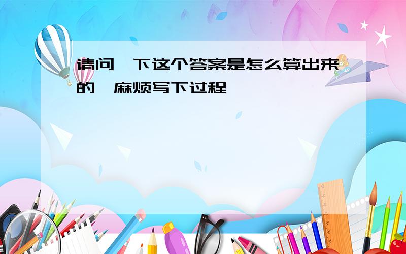 请问一下这个答案是怎么算出来的,麻烦写下过程,