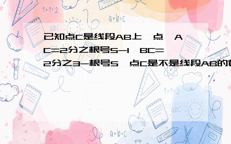 已知点C是线段AB上一点,AC=2分之根号5-1,BC=2分之3-根号5,点C是不是线段AB的黄金分割点?为什么?