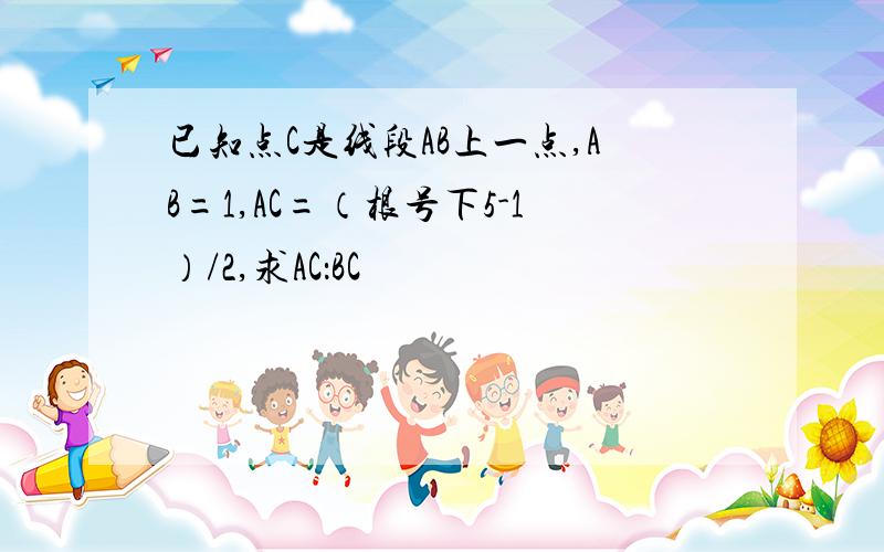 已知点C是线段AB上一点,AB=1,AC=（根号下5-1）/2,求AC：BC