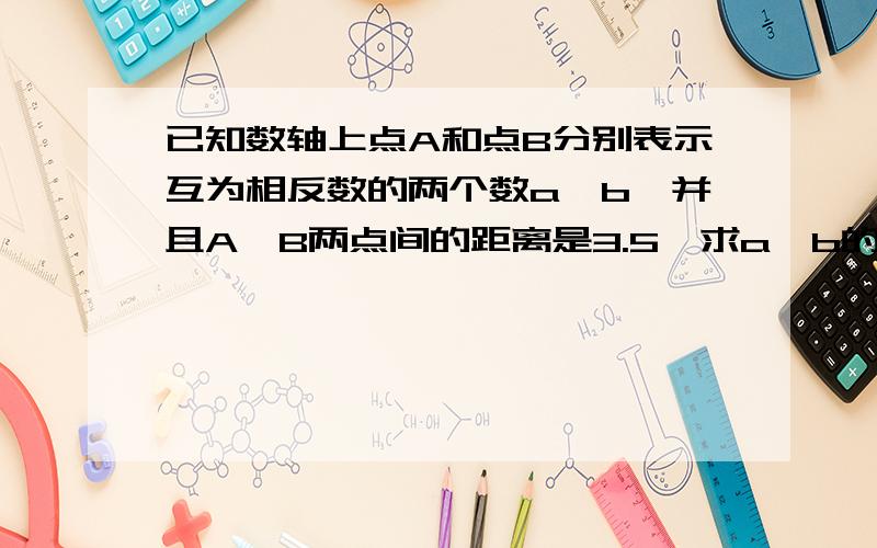 已知数轴上点A和点B分别表示互为相反数的两个数a,b,并且A,B两点间的距离是3.5,求a、b的值.