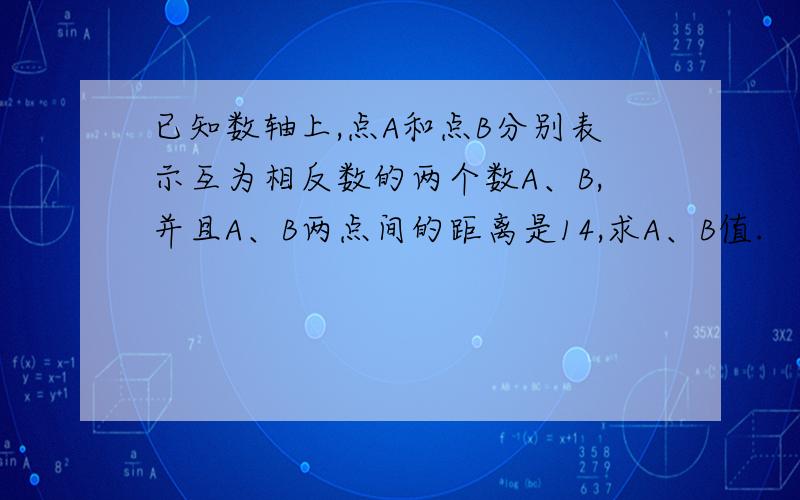 已知数轴上,点A和点B分别表示互为相反数的两个数A、B,并且A、B两点间的距离是14,求A、B值.