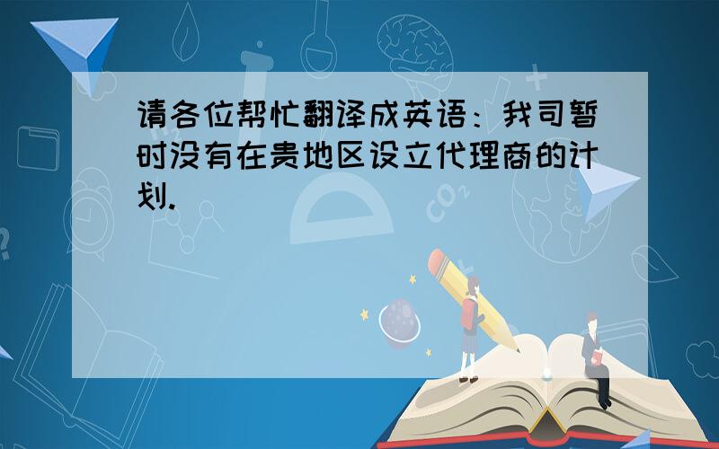 请各位帮忙翻译成英语：我司暂时没有在贵地区设立代理商的计划.