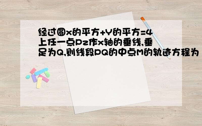 经过圆x的平方+Y的平方=4上任一点Pz作x轴的垂线,垂足为Q,则线段PQ的中点M的轨迹方程为