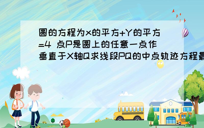 圆的方程为x的平方+Y的平方=4 点P是圆上的任意一点作垂直于X轴Q求线段PQ的中点轨迹方程最好写清楚点解答