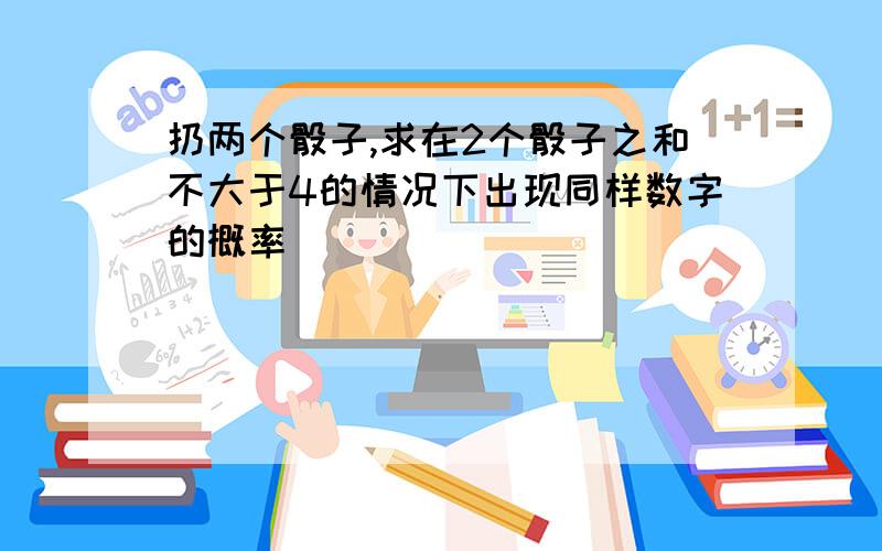 扔两个骰子,求在2个骰子之和不大于4的情况下出现同样数字的概率