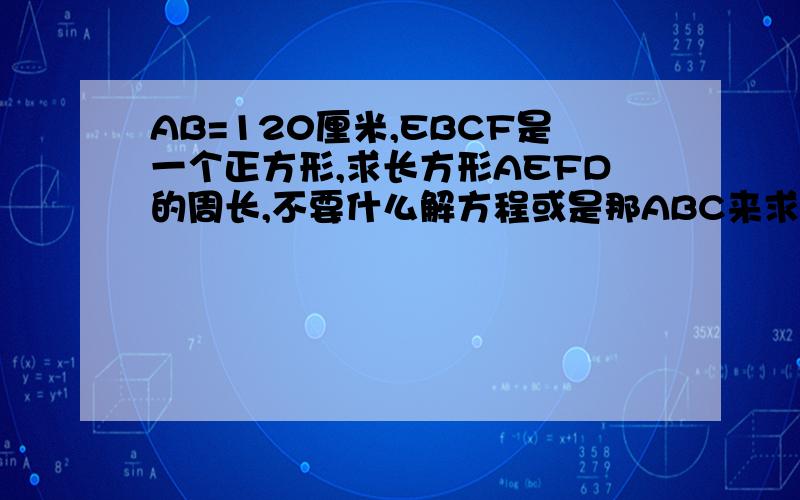 AB=120厘米,EBCF是一个正方形,求长方形AEFD的周长,不要什么解方程或是那ABC来求,讲明白过程和理由,谢