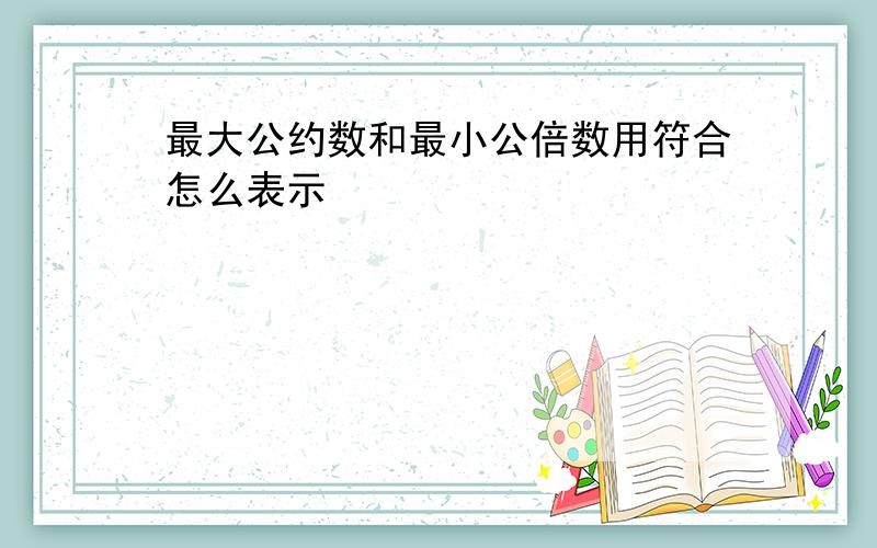 最大公约数和最小公倍数用符合怎么表示