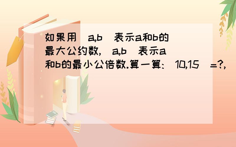 如果用(a,b)表示a和b的最大公约数,[a,b]表示a和b的最小公倍数.算一算:(10,15)=?,[10,15]=?.(10,15)*[10,15]=?