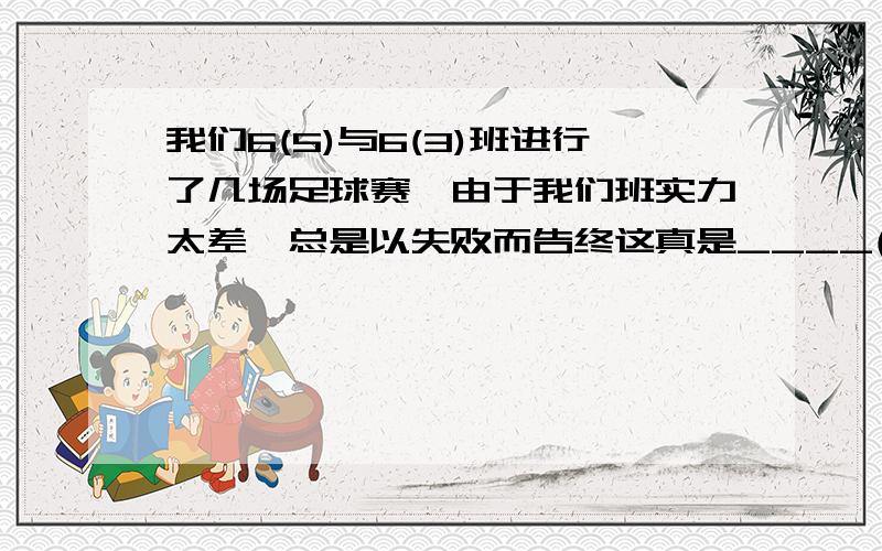 我们6(5)与6(3)班进行了几场足球赛,由于我们班实力太差,总是以失败而告终这真是____(填歇后语)thanks