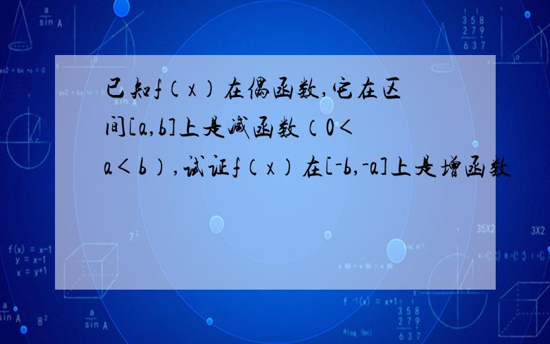 已知f（x）在偶函数,它在区间[a,b]上是减函数（0＜a＜b）,试证f（x）在[-b,-a]上是增函数