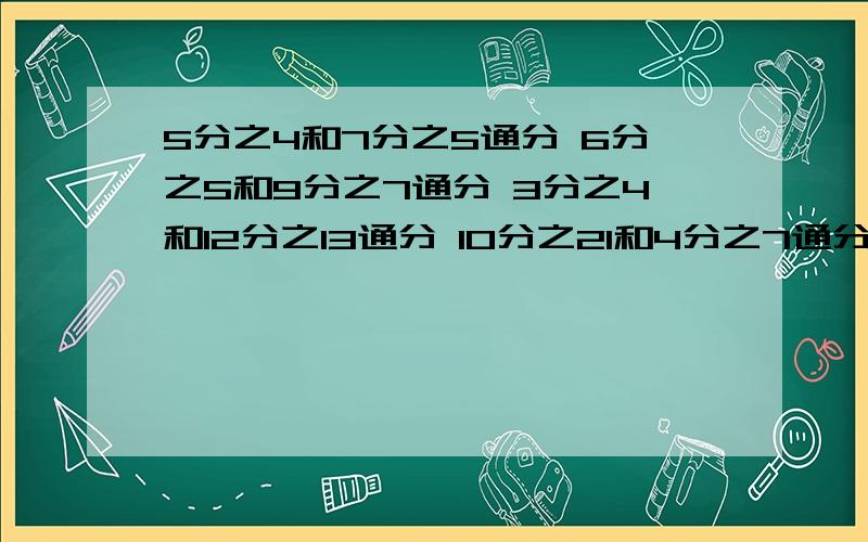 5分之4和7分之5通分 6分之5和9分之7通分 3分之4和12分之13通分 10分之21和4分之7通分快,一小时哦