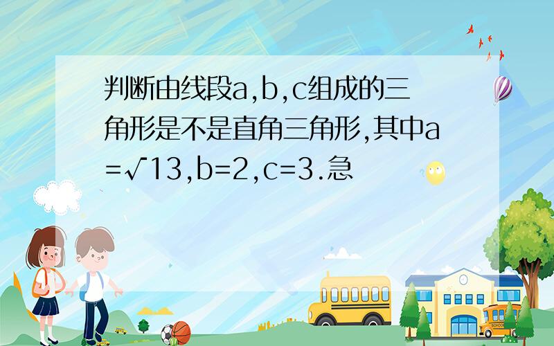 判断由线段a,b,c组成的三角形是不是直角三角形,其中a=√13,b=2,c=3.急