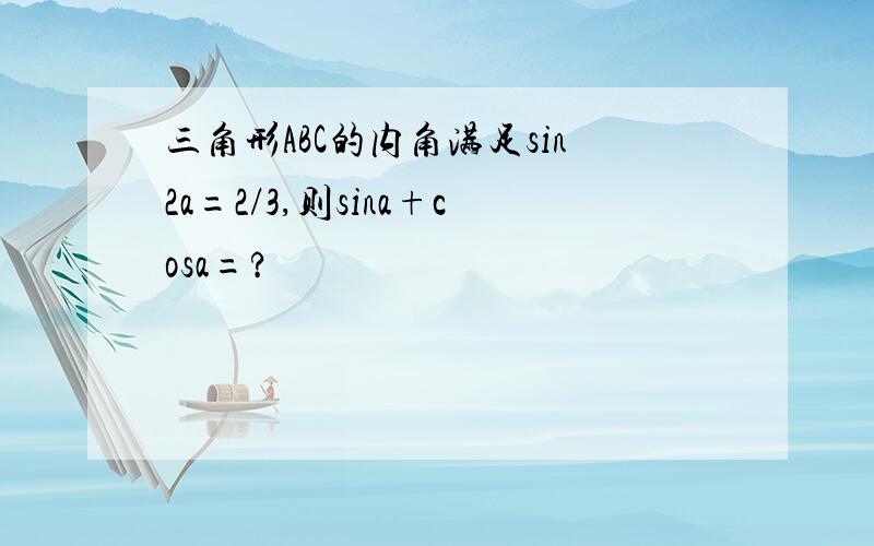 三角形ABC的内角满足sin2a=2/3,则sina+cosa=?