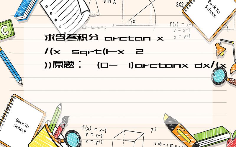 求含参积分 arctan x/(x*sqrt(1-x^2))原题：∫(0->1)arctanx dx/(x*sqrt(1-x^2)) 提示利用arctanx/x= ∫(0->1)dy/(1+x^2*y^2)