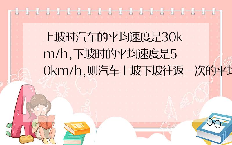 上坡时汽车的平均速度是30km/h,下坡时的平均速度是50km/h,则汽车上坡下坡往返一次的平均速度是多少km/h