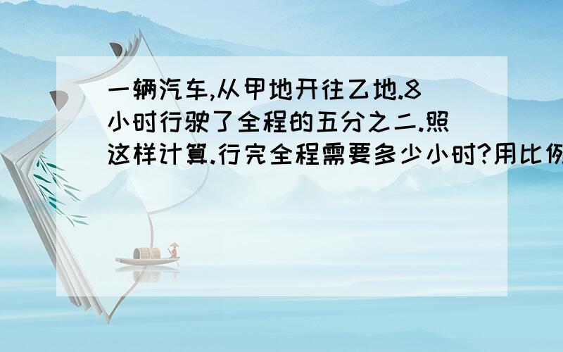 一辆汽车,从甲地开往乙地.8小时行驶了全程的五分之二.照这样计算.行完全程需要多少小时?用比例方程解