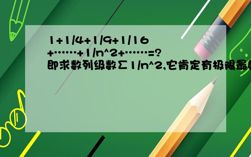 1+1/4+1/9+1/16+……+1/n^2+……=?即求数列级数∑1/n^2,它肯定有极限最好表示成π、e等常数的形式