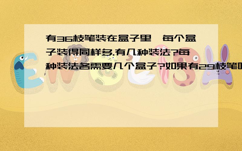 有36枝笔装在盒子里,每个盒子装得同样多.有几种装法?每种装法各需要几个盒子?如果有29枝笔呢?