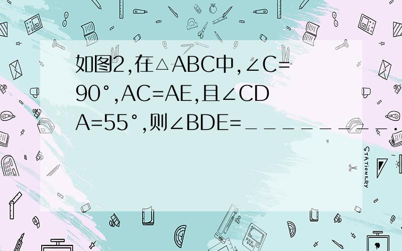 如图2,在△ABC中,∠C=90°,AC=AE,且∠CDA=55°,则∠BDE=________.