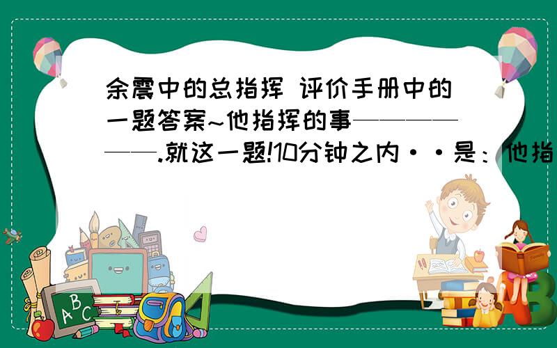 余震中的总指挥 评价手册中的一题答案~他指挥的事——————.就这一题!10分钟之内··是：他指挥的是——————