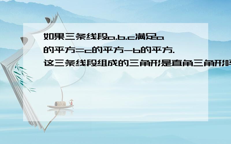 如果三条线段a.b.c满足a的平方=c的平方-b的平方.这三条线段组成的三角形是直角三角形吗?为什么?