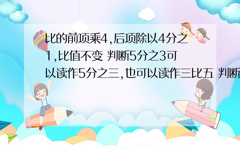 比的前项乘4,后项除以4分之1,比值不变 判断5分之3可以读作5分之三,也可以读作三比五 判断